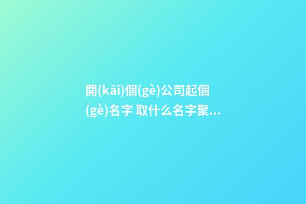 開(kāi)個(gè)公司起個(gè)名字 取什么名字聚財(cái)-第1張-公司起名-玄機(jī)派